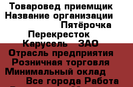 Товаровед-приемщик › Название организации ­ X5 Retail Group «Пятёрочка», «Перекресток», «Карусель», ЗАО › Отрасль предприятия ­ Розничная торговля › Минимальный оклад ­ 27 000 - Все города Работа » Вакансии   . Мордовия респ.